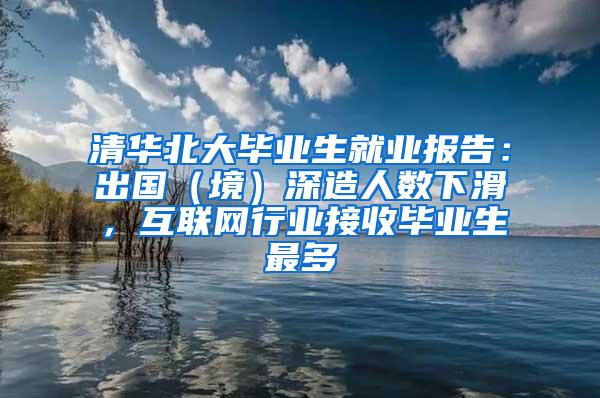 清华北大毕业生就业报告：出国（境）深造人数下滑，互联网行业接收毕业生最多