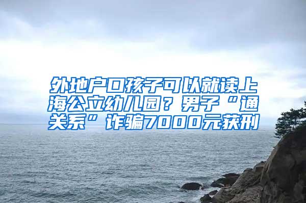 外地户口孩子可以就读上海公立幼儿园？男子“通关系”诈骗7000元获刑