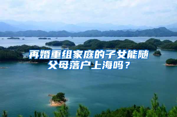 再婚重组家庭的子女能随父母落户上海吗？