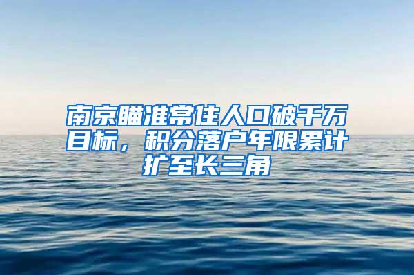 南京瞄准常住人口破千万目标，积分落户年限累计扩至长三角