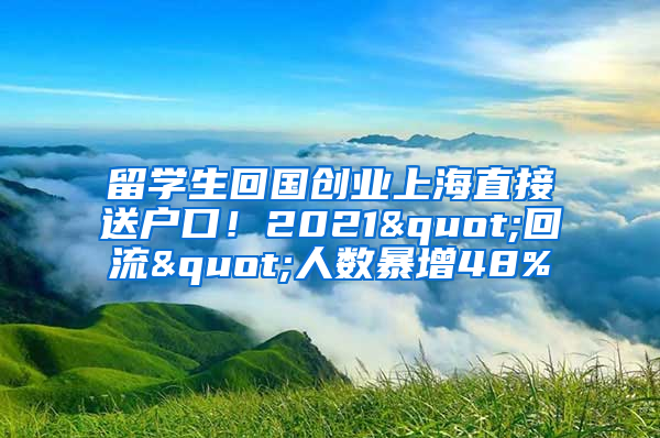 留学生回国创业上海直接送户口！2021"回流"人数暴增48%