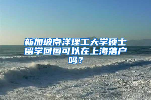新加坡南洋理工大学硕士留学回国可以在上海落户吗？