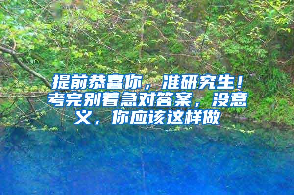 提前恭喜你，准研究生！考完别着急对答案，没意义，你应该这样做