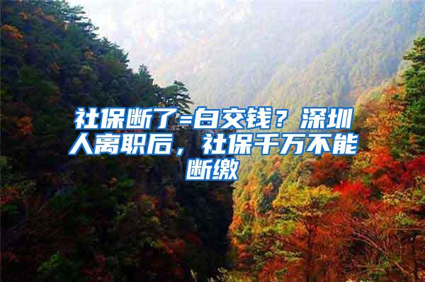 社保断了=白交钱？深圳人离职后，社保千万不能断缴
