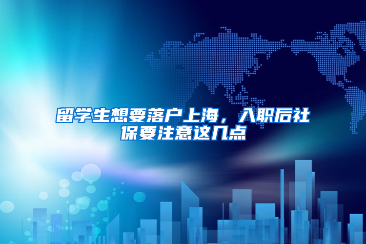 留学生想要落户上海，入职后社保要注意这几点