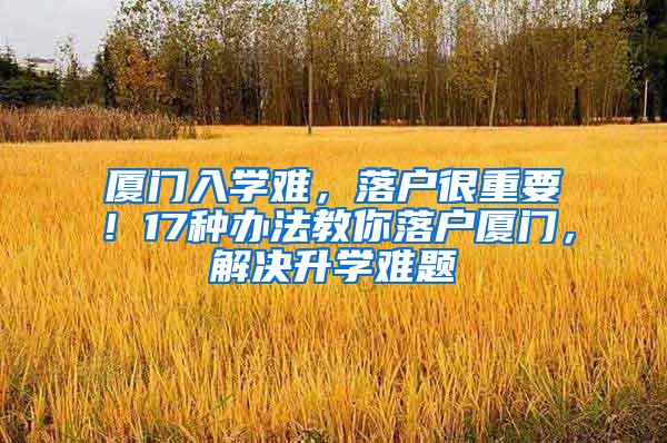 厦门入学难，落户很重要！17种办法教你落户厦门，解决升学难题