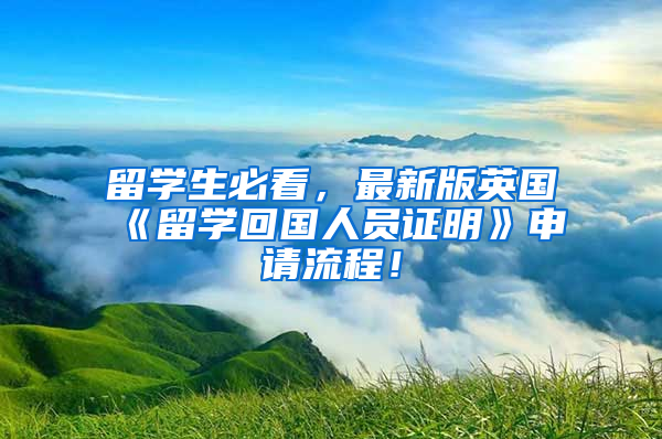 留学生必看，最新版英国《留学回国人员证明》申请流程！
