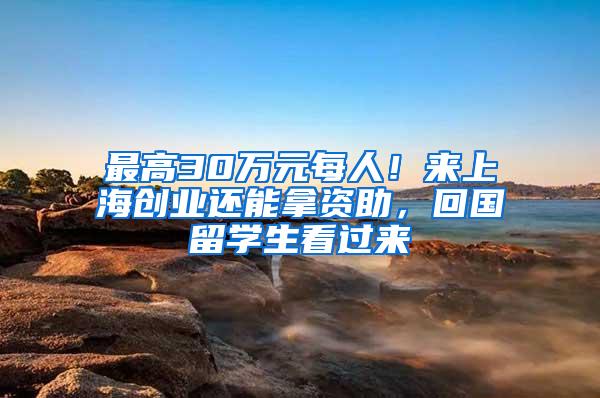 最高30万元每人！来上海创业还能拿资助，回国留学生看过来