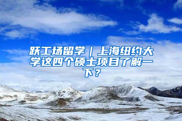 跃工场留学｜上海纽约大学这四个硕士项目了解一下？