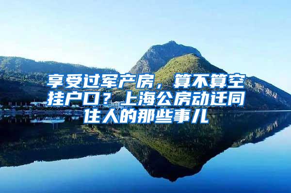享受过军产房，算不算空挂户口？上海公房动迁同住人的那些事儿