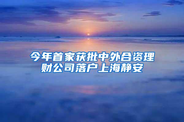 今年首家获批中外合资理财公司落户上海静安