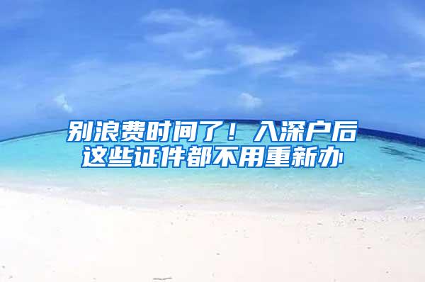 别浪费时间了！入深户后这些证件都不用重新办