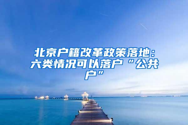 北京户籍改革政策落地：六类情况可以落户“公共户”