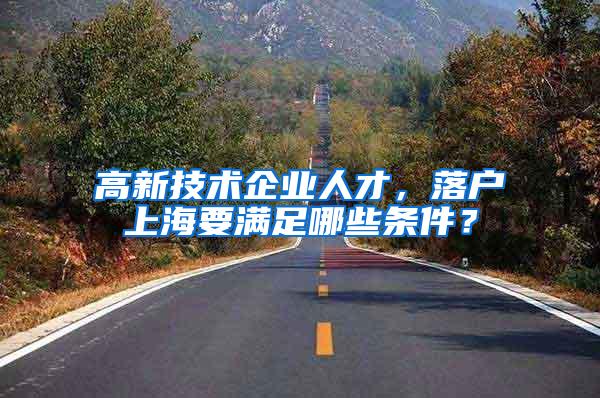 高新技术企业人才，落户上海要满足哪些条件？