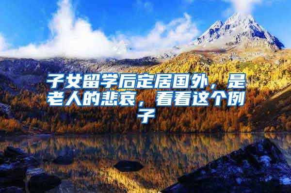 子女留学后定居国外，是老人的悲哀，看看这个例子