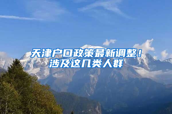 天津户口政策最新调整！涉及这几类人群→