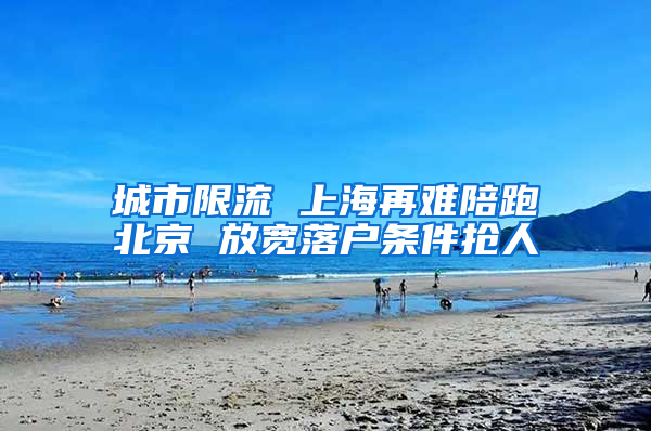 城市限流 上海再难陪跑北京 放宽落户条件抢人
