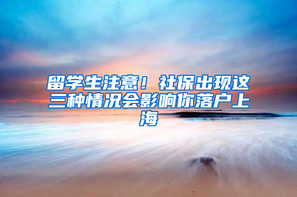 留学生注意！社保出现这三种情况会影响你落户上海