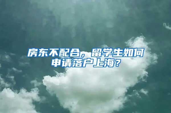 房东不配合，留学生如何申请落户上海？