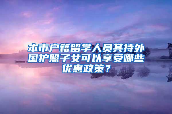 本市户籍留学人员其持外国护照子女可以享受哪些优惠政策？