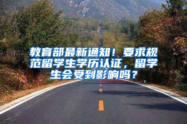 教育部最新通知！要求规范留学生学历认证，留学生会受到影响吗？