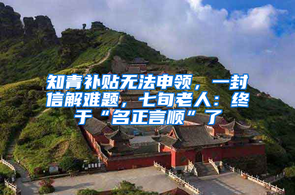 知青补贴无法申领，一封信解难题，七旬老人：终于“名正言顺”了