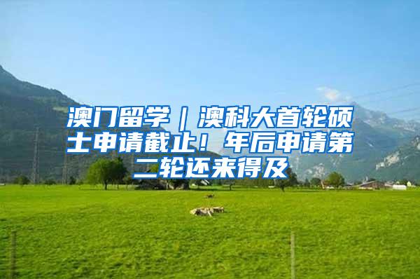 澳门留学｜澳科大首轮硕士申请截止！年后申请第二轮还来得及