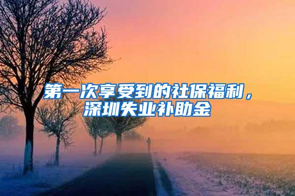第一次享受到的社保福利，深圳失业补助金