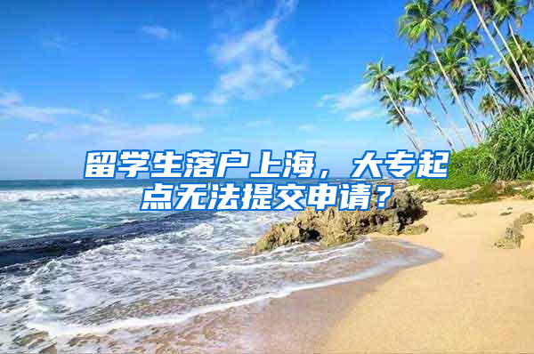 留学生落户上海，大专起点无法提交申请？