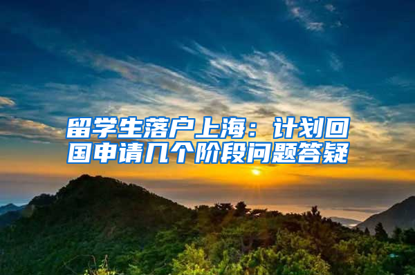 留学生落户上海：计划回国申请几个阶段问题答疑