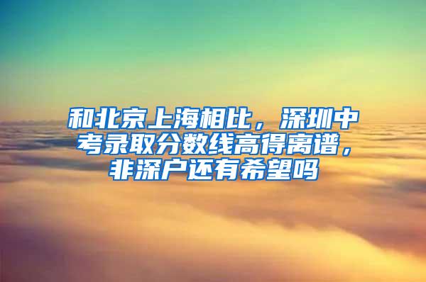 和北京上海相比，深圳中考录取分数线高得离谱，非深户还有希望吗