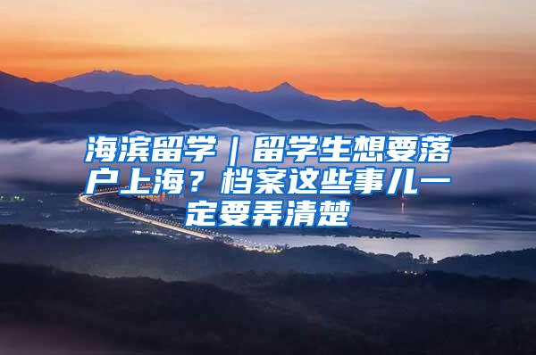 海滨留学｜留学生想要落户上海？档案这些事儿一定要弄清楚