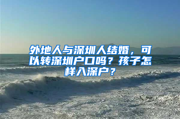外地人与深圳人结婚，可以转深圳户口吗？孩子怎样入深户？