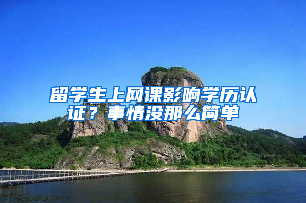 留学生上网课影响学历认证？事情没那么简单