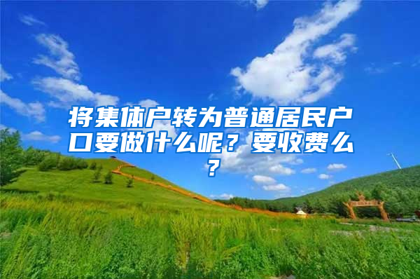 将集体户转为普通居民户口要做什么呢？要收费么？