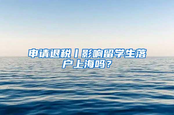 申请退税丨影响留学生落户上海吗？