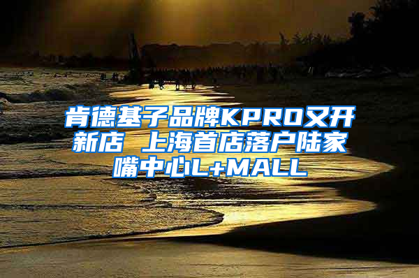 肯德基子品牌KPRO又开新店 上海首店落户陆家嘴中心L+MALL