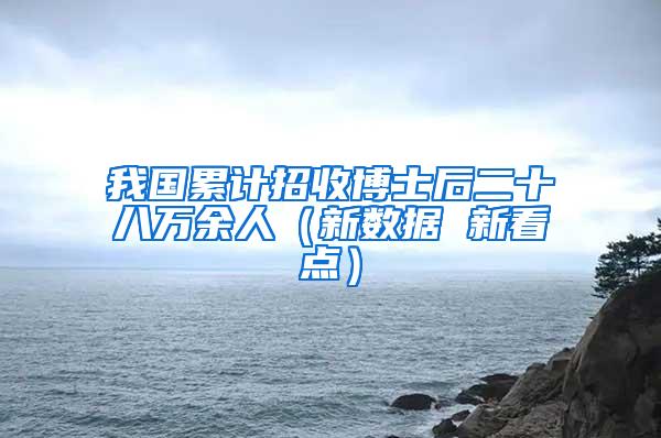 我国累计招收博士后二十八万余人（新数据 新看点）