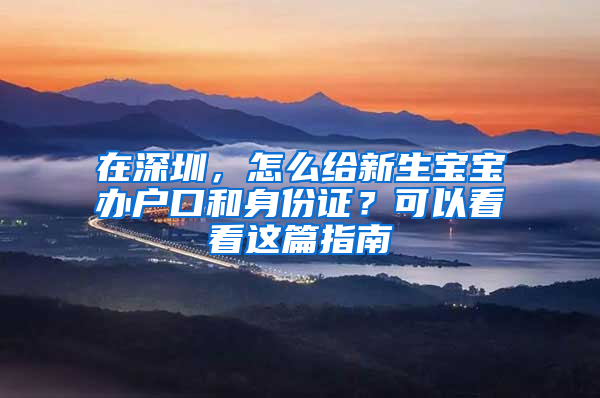 在深圳，怎么给新生宝宝办户口和身份证？可以看看这篇指南