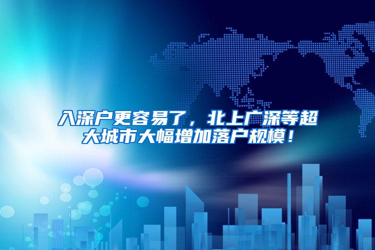 入深户更容易了，北上广深等超大城市大幅增加落户规模！