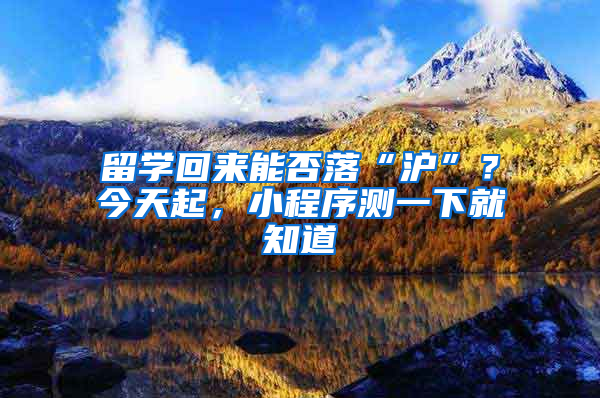 留学回来能否落“沪”？今天起，小程序测一下就知道