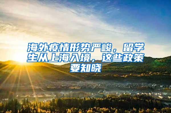 海外疫情形势严峻，留学生从上海入境，这些政策要知晓