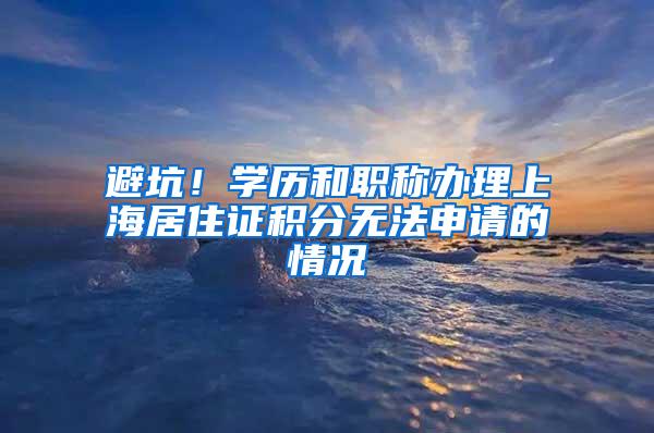 避坑！学历和职称办理上海居住证积分无法申请的情况