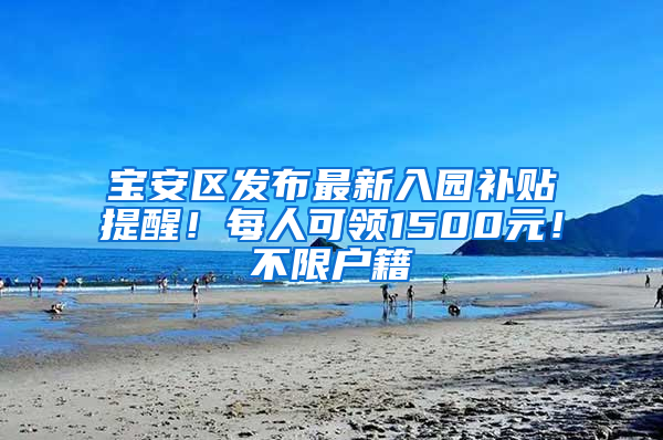 宝安区发布最新入园补贴提醒！每人可领1500元！不限户籍