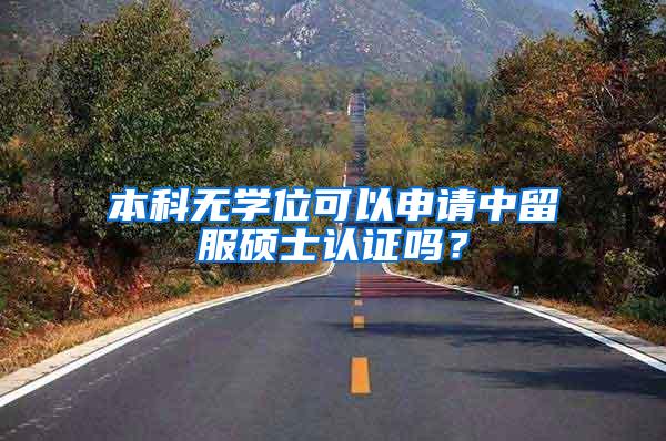 本科无学位可以申请中留服硕士认证吗？