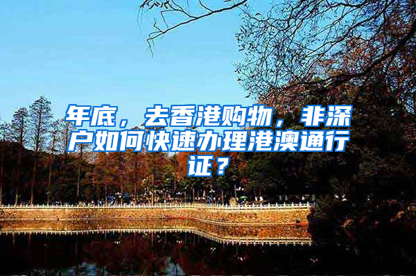 年底，去香港购物，非深户如何快速办理港澳通行证？