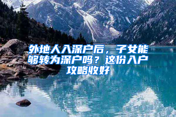 外地人入深户后，子女能够转为深户吗？这份入户攻略收好