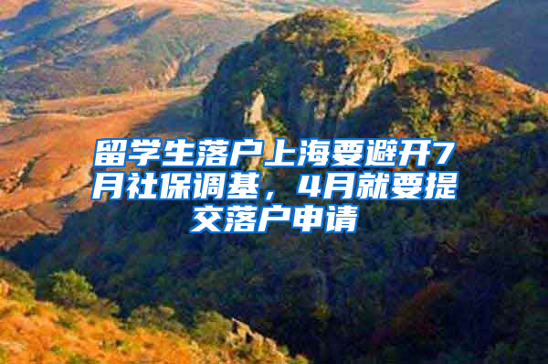 留学生落户上海要避开7月社保调基，4月就要提交落户申请