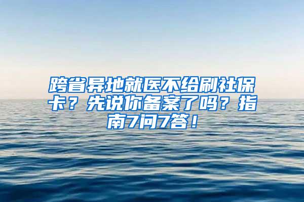 跨省异地就医不给刷社保卡？先说你备案了吗？指南7问7答！