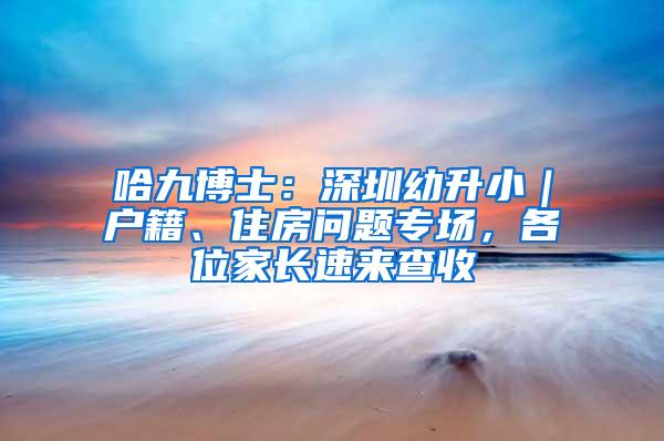 哈九博士：深圳幼升小｜户籍、住房问题专场，各位家长速来查收
